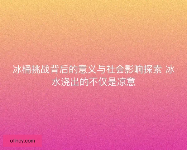 冰桶挑战背后的意义与社会影响探索 冰水浇出的不仅是凉意