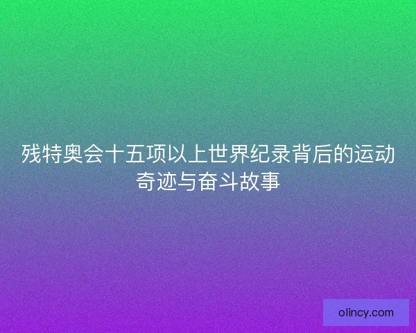 残特奥会十五项以上世界纪录背后的运动奇迹与奋斗故事