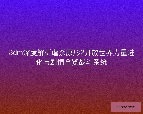 3dm深度解析虐杀原形2开放世界力量进化与剧情全览战斗系统