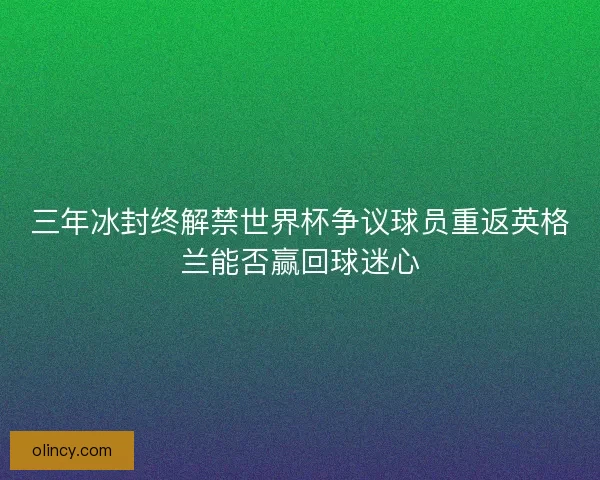 三年冰封终解禁世界杯争议球员重返英格兰能否赢回球迷心