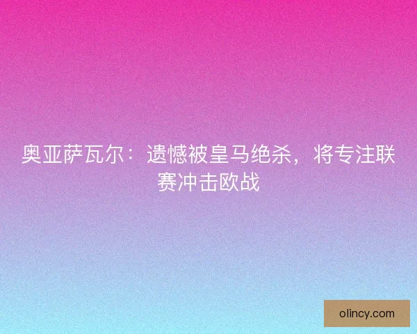 奥亚萨瓦尔：遗憾被皇马绝杀，将专注联赛冲击欧战
