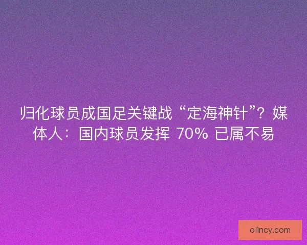 归化球员成国足关键战 “定海神针”？媒体人：国内球员发挥 70% 已属不易