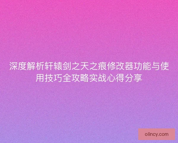 深度解析轩辕剑之天之痕修改器功能与使用技巧全攻略实战心得分享