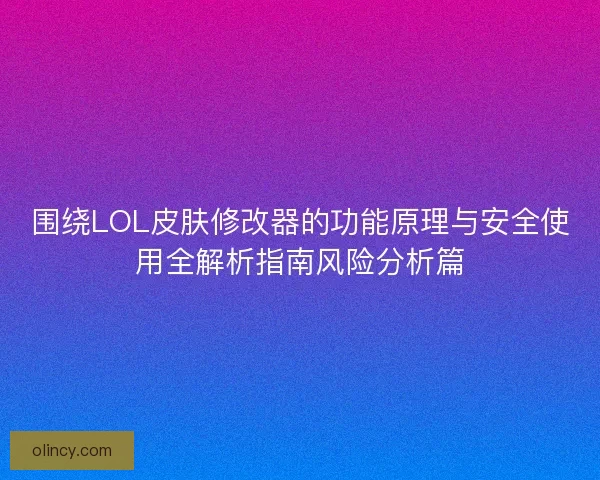围绕LOL皮肤修改器的功能原理与安全使用全解析指南风险分析篇